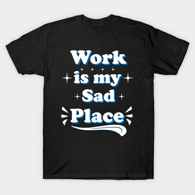 Work Is My Sad Place T-Shirt by Ericokore